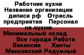 Работник кухни › Название организации ­ диписи.рф › Отрасль предприятия ­ Персонал на кухню › Минимальный оклад ­ 20 000 - Все города Работа » Вакансии   . Ханты-Мансийский,Радужный г.